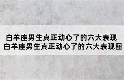 白羊座男生真正动心了的六大表现 白羊座男生真正动心了的六大表现图